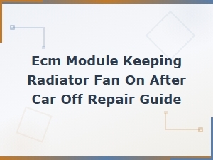 Ecm Module Keeping Radiator Fan on After Car Off: Diagnosis and Repair Guide