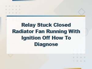 Relay Stuck Closed Radiator Fan Running with Ignition Off How to Diagnose