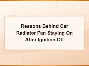 Reasons Behind Car Radiator Fan Staying on After Ignition Off