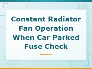 Constant Radiator Fan Operation When Car Parked Fuse Check