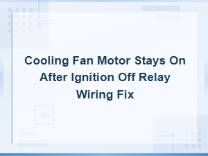 Cooling Fan Motor Stays on After Ignition Off Relay Wiring Fix